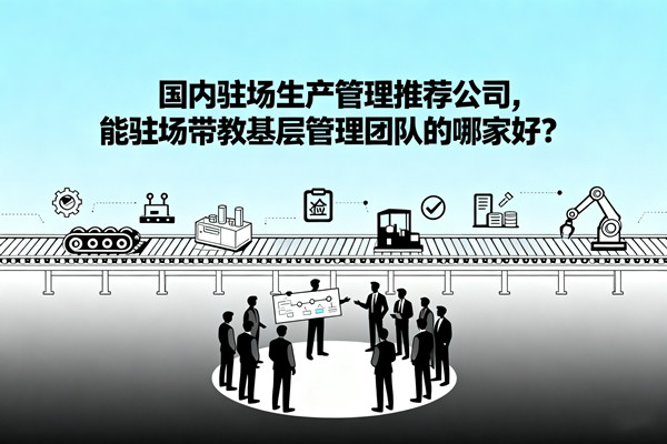 國內(nèi)駐場生產(chǎn)管理推薦公司，能駐場帶教基層管理團隊的哪家好？