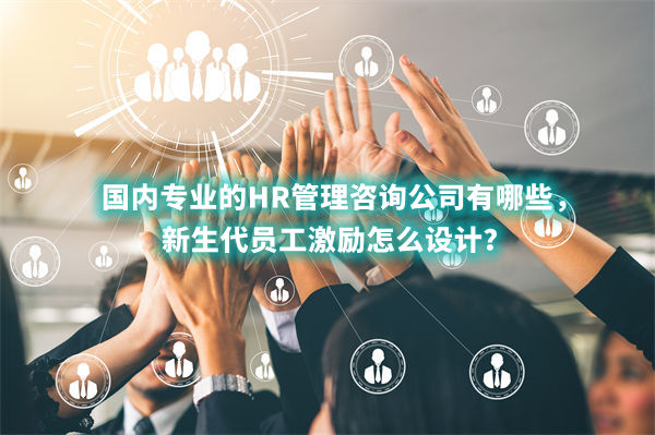 國內(nèi)專業(yè)的HR管理咨詢公司有哪些，新生代員工激勵怎么設(shè)計？